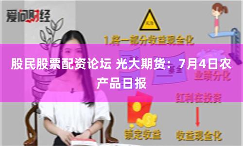 股民股票配資論壇 光大期貨：7月4日農(nóng)產(chǎn)品日報(bào)