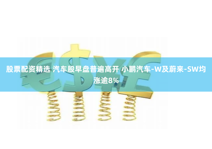 股票配資精選 汽車股早盤普遍高開 小鵬汽車-W及蔚來-SW均漲逾8%