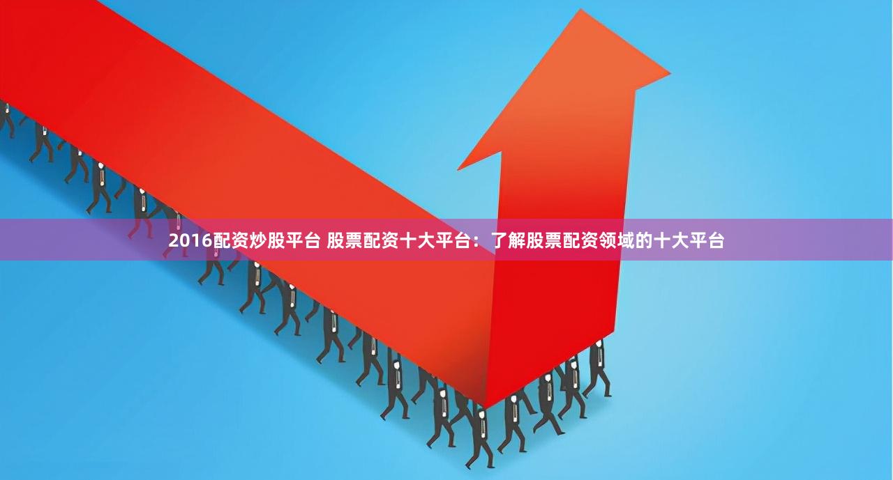 2016配资炒股平台 股票配资十大平台：了解股票配资领域的十大平台