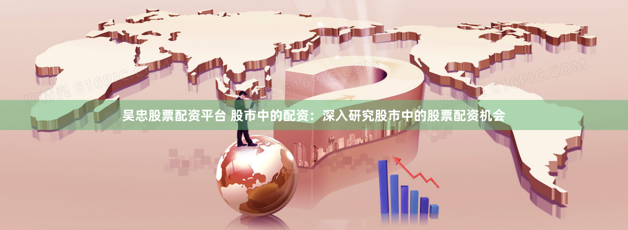 吳忠股票配資平臺 股市中的配資：深入研究股市中的股票配資機(jī)會