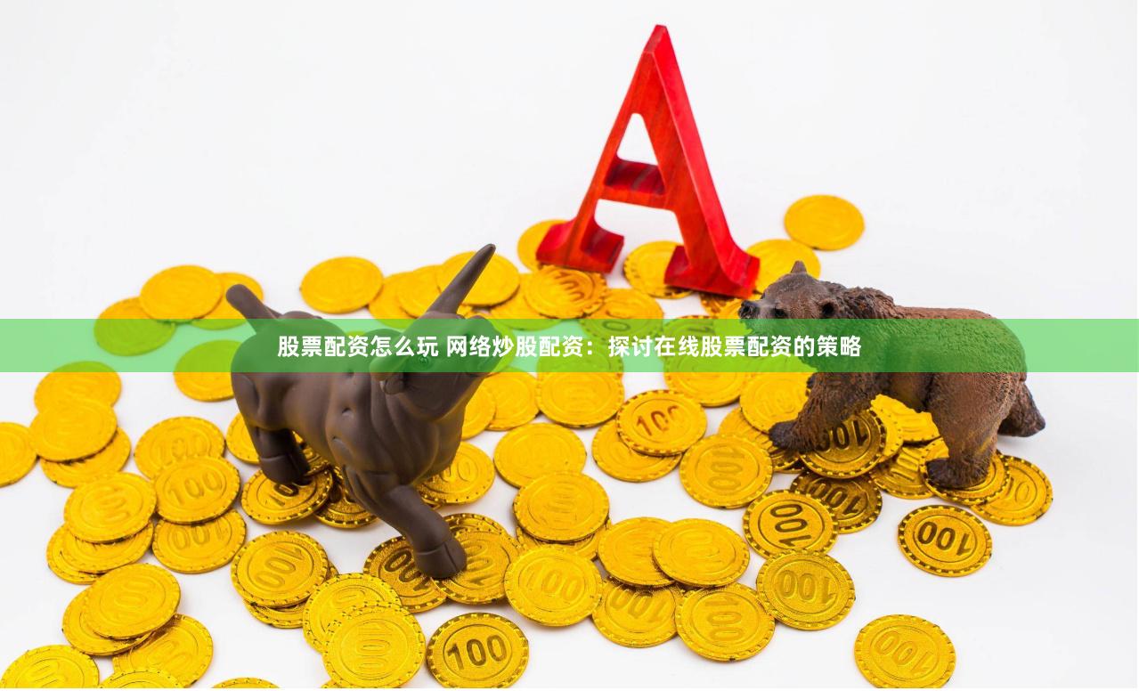 股票配资怎么玩 网络炒股配资：探讨在线股票配资的策略