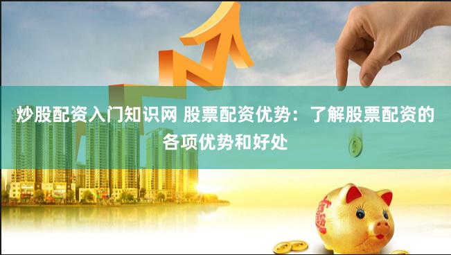 炒股配資入門知識網(wǎng) 股票配資優(yōu)勢：了解股票配資的各項優(yōu)勢和好處