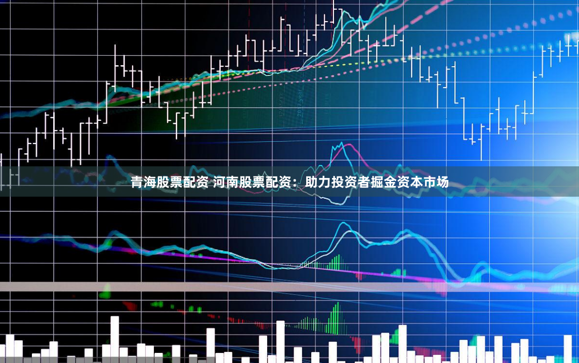 青海股票配資 河南股票配資：助力投資者掘金資本市場