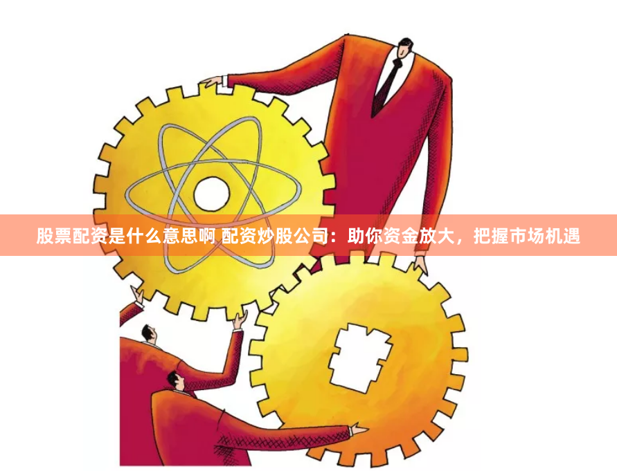 股票配資是什么意思啊 配資炒股公司：助你資金放大，把握市場機(jī)遇