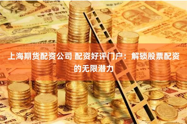 上海期貨配資公司 配資好評門戶：解鎖股票配資的無限潛力