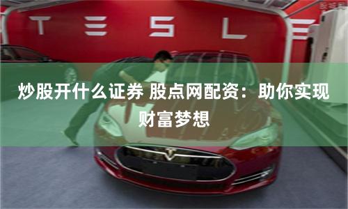 炒股開什么證券 股點網(wǎng)配資：助你實現(xiàn)財富夢想