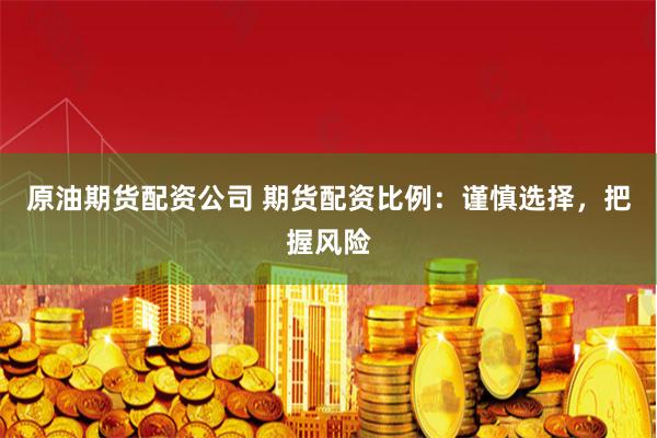 原油期貨配資公司 期貨配資比例：謹慎選擇，把握風(fēng)險