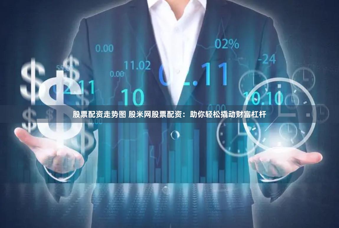 股票配资走势图 股米网股票配资：助你轻松撬动财富杠杆