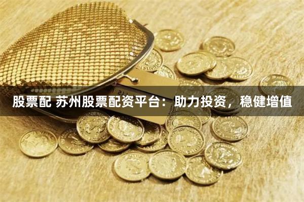 股票配 蘇州股票配資平臺(tái)：助力投資，穩(wěn)健增值