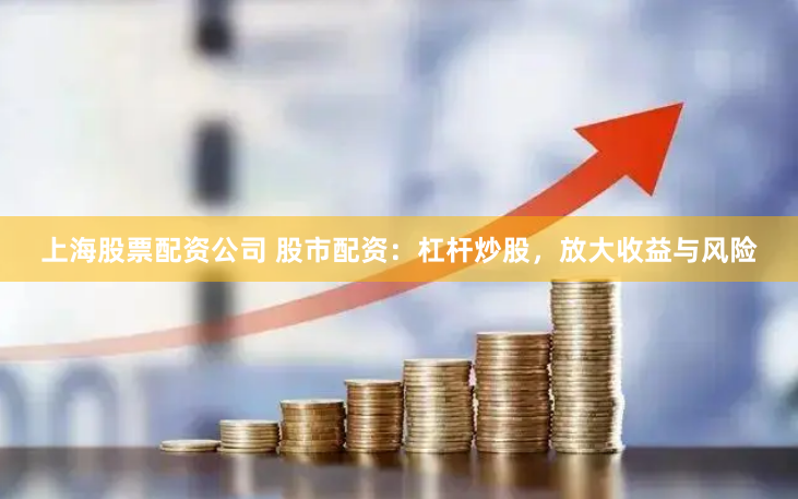 上海股票配資公司 股市配資：杠桿炒股，放大收益與風(fēng)險(xiǎn)
