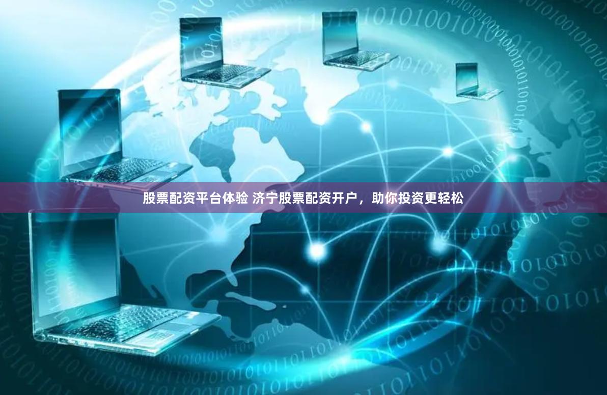 股票配資平臺(tái)體驗(yàn) 濟(jì)寧股票配資開戶，助你投資更輕松