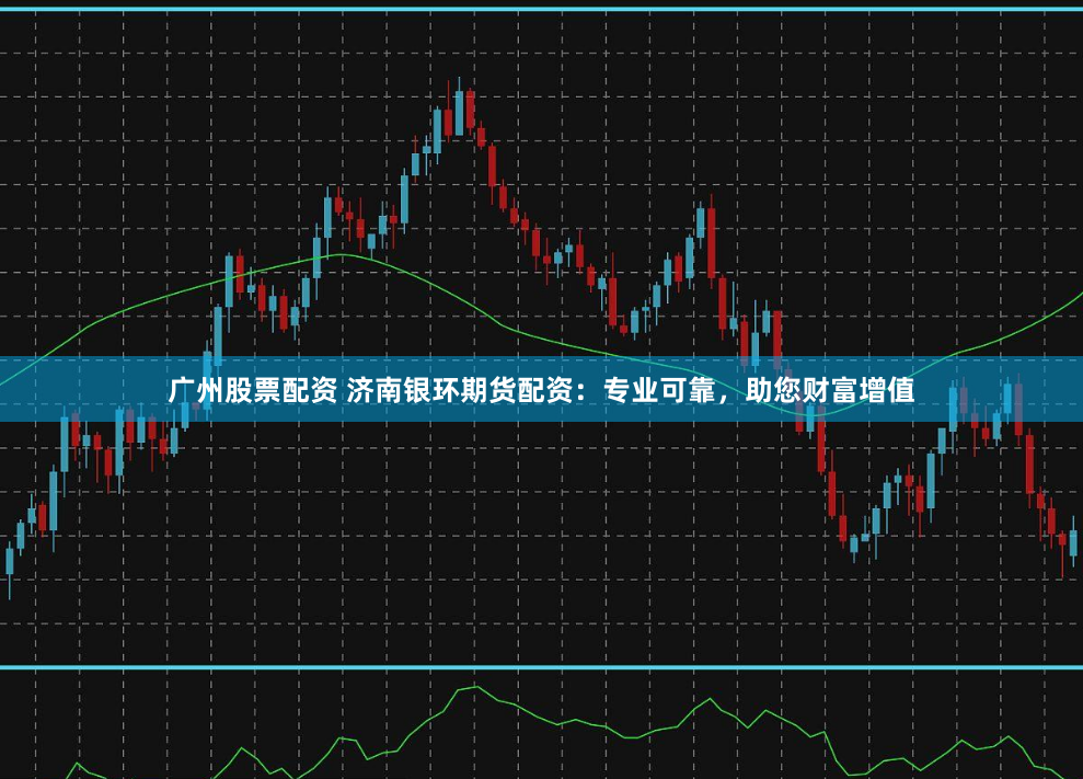 廣州股票配資 濟(jì)南銀環(huán)期貨配資：專業(yè)可靠，助您財(cái)富增值