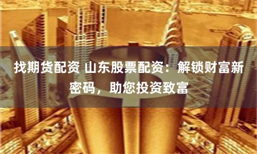 找期貨配資 山東股票配資：解鎖財(cái)富新密碼，助您投資致富