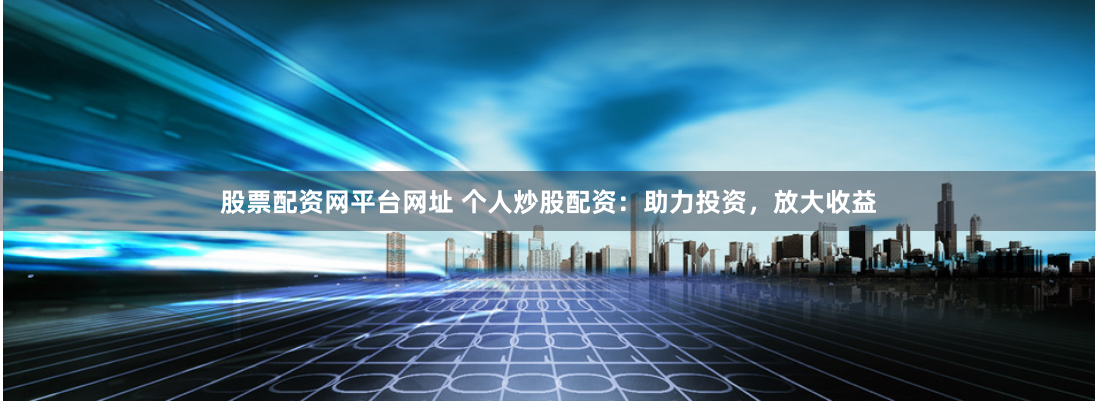 股票配資網(wǎng)平臺(tái)網(wǎng)址 個(gè)人炒股配資：助力投資，放大收益