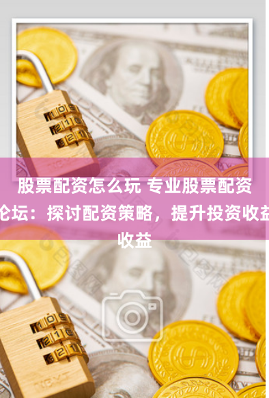 股票配資怎么玩 專業(yè)股票配資論壇：探討配資策略，提升投資收益