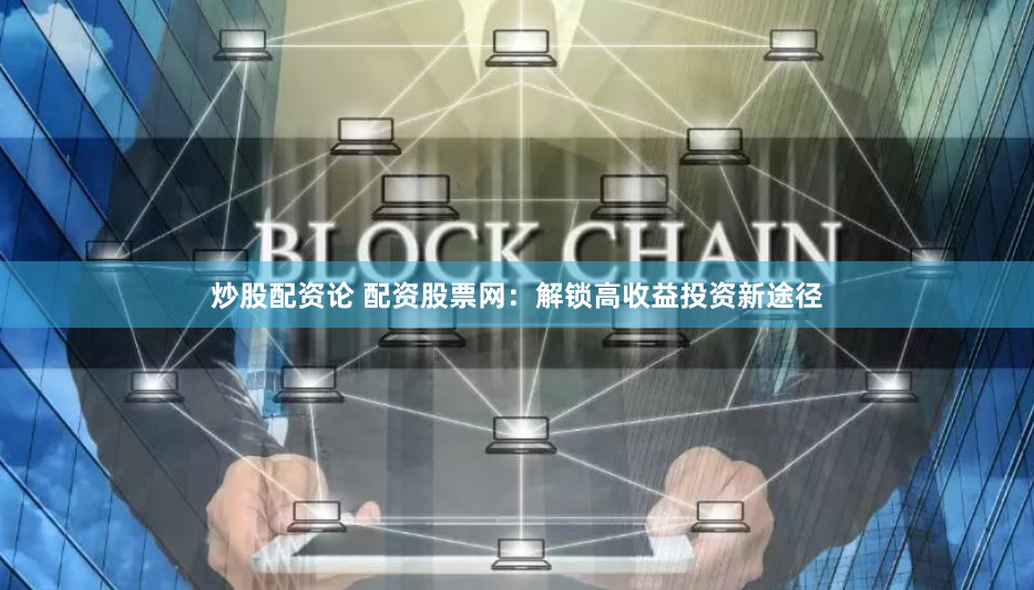 炒股配資論 配資股票網(wǎng)：解鎖高收益投資新途徑