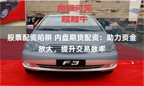 股票配資陷阱 內(nèi)盤期貨配資：助力資金放大，提升交易效率
