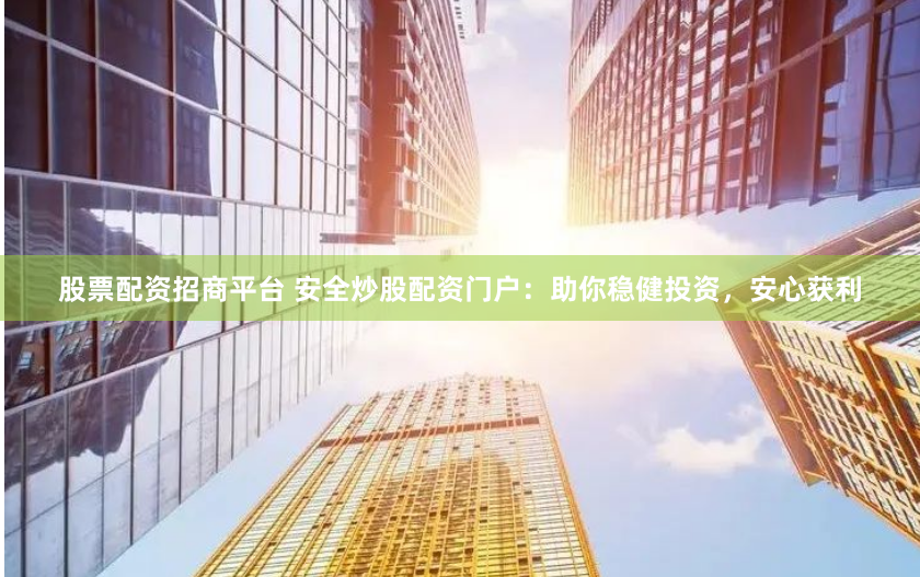 股票配資招商平臺(tái) 安全炒股配資門戶：助你穩(wěn)健投資，安心獲利