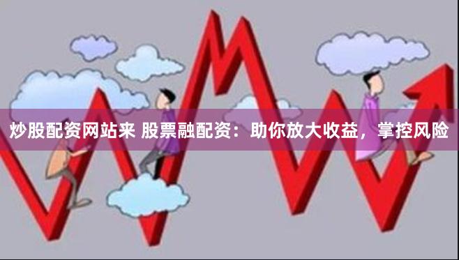 炒股配資網(wǎng)站來 股票融配資：助你放大收益，掌控風(fēng)險(xiǎn)