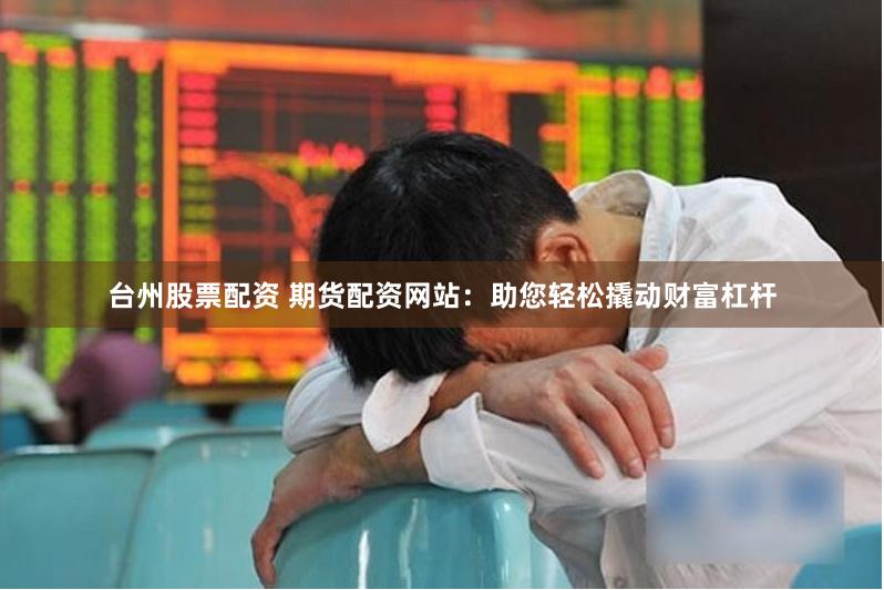 臺(tái)州股票配資 期貨配資網(wǎng)站：助您輕松撬動(dòng)財(cái)富杠桿
