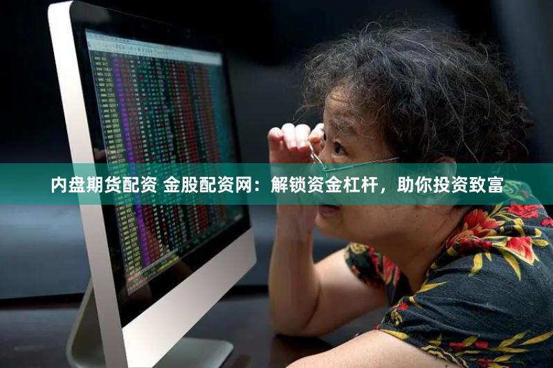 內(nèi)盤期貨配資 金股配資網(wǎng)：解鎖資金杠桿，助你投資致富