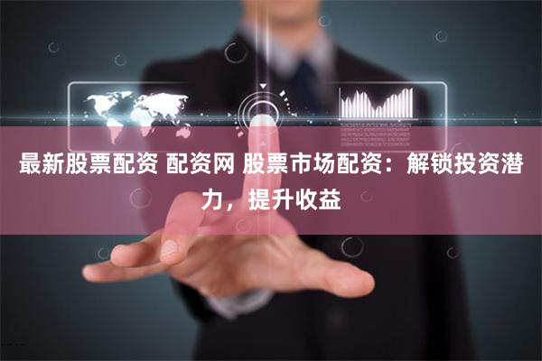 最新股票配資 配資網(wǎng) 股票市場配資：解鎖投資潛力，提升收益