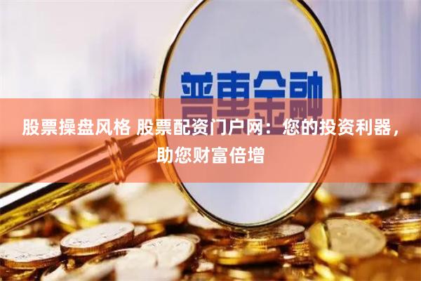 股票操盤風(fēng)格 股票配資門戶網(wǎng)：您的投資利器，助您財(cái)富倍增