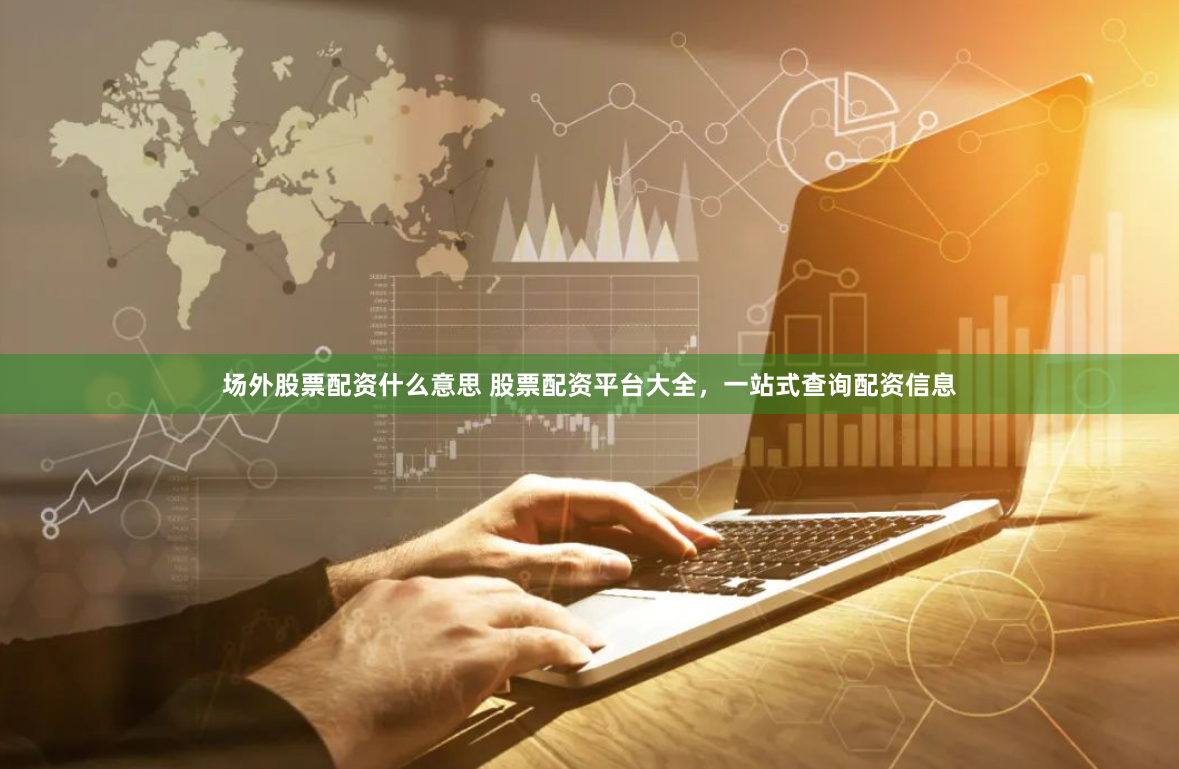 場外股票配資什么意思 股票配資平臺(tái)大全，一站式查詢配資信息