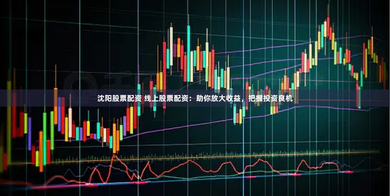 沈陽股票配資 線上股票配資：助你放大收益，把握投資良機(jī)