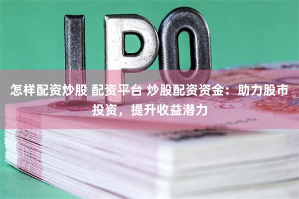 怎樣配資炒股 配資平臺(tái) 炒股配資資金：助力股市投資，提升收益潛力
